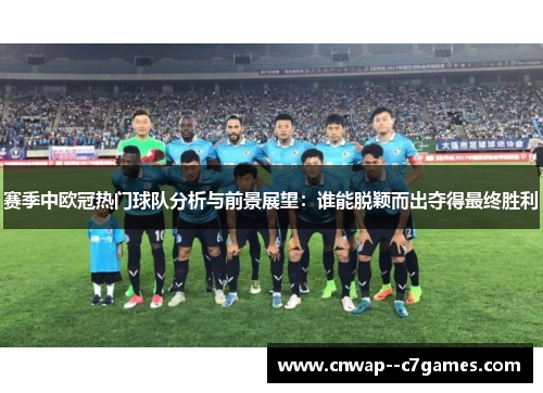 赛季中欧冠热门球队分析与前景展望：谁能脱颖而出夺得最终胜利