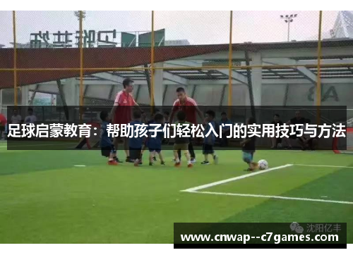 足球启蒙教育：帮助孩子们轻松入门的实用技巧与方法