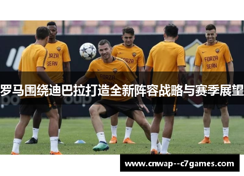 罗马围绕迪巴拉打造全新阵容战略与赛季展望