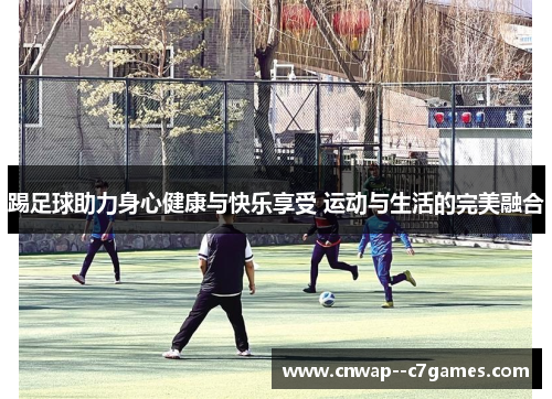 踢足球助力身心健康与快乐享受 运动与生活的完美融合