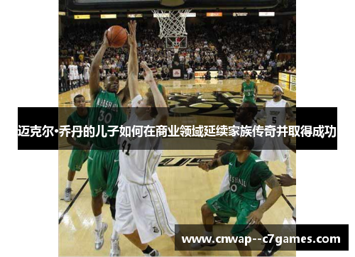 迈克尔·乔丹的儿子如何在商业领域延续家族传奇并取得成功