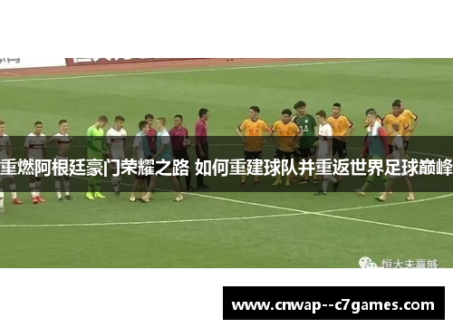 重燃阿根廷豪门荣耀之路 如何重建球队并重返世界足球巅峰