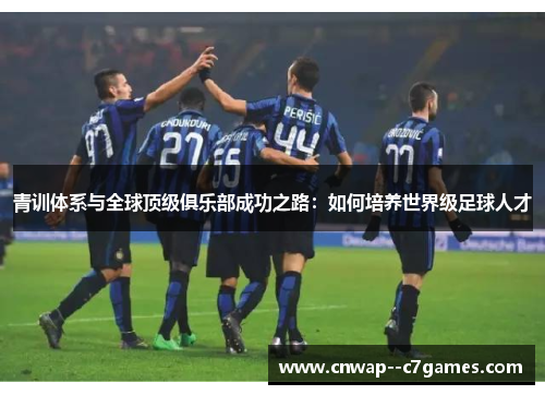 青训体系与全球顶级俱乐部成功之路：如何培养世界级足球人才