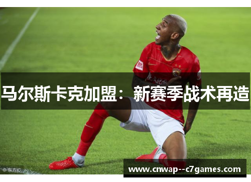 马尔斯卡克加盟：新赛季战术再造