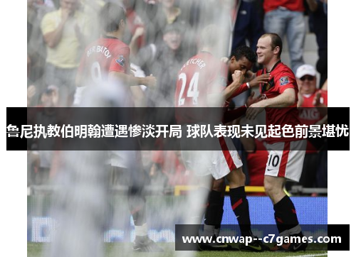 鲁尼执教伯明翰遭遇惨淡开局 球队表现未见起色前景堪忧