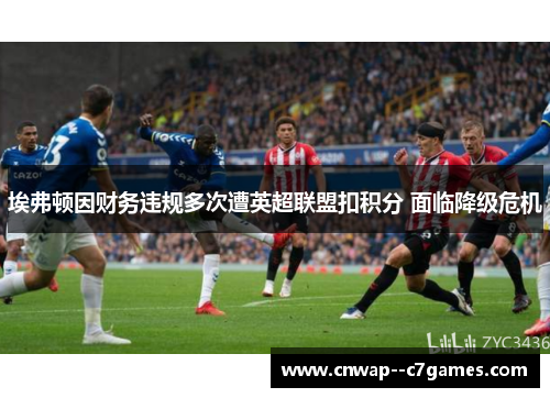 埃弗顿因财务违规多次遭英超联盟扣积分 面临降级危机